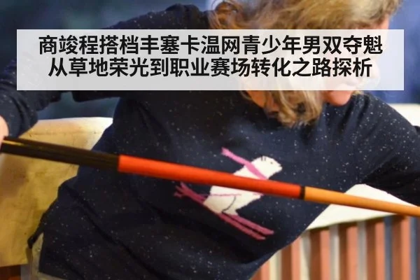 商竣程搭档丰塞卡温网青少年男双夺魁 从草地荣光到职业赛场转化之路探析（jiuyou）