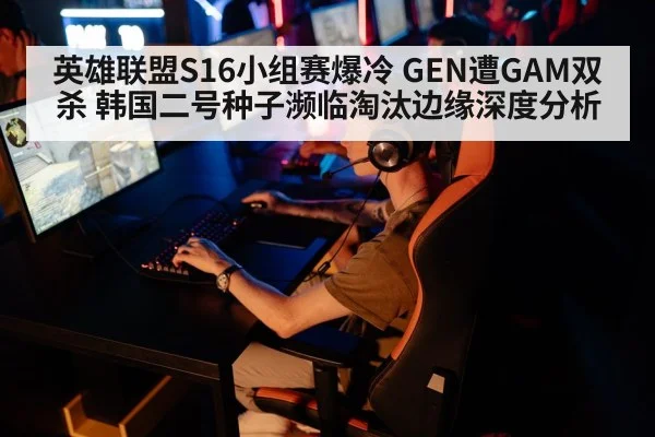 英雄联盟S16小组赛爆冷 GEN遭GAM双杀 韩国二号种子濒临淘汰边缘深度分析