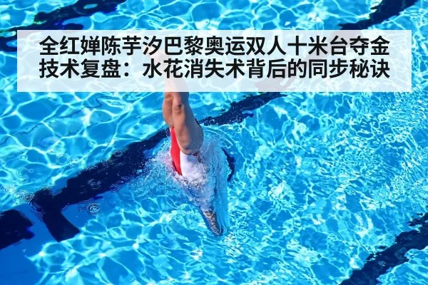 全红婵陈芋汐巴黎奥运双人十米台夺金技术复盘:水花消失术背后的同步秘诀