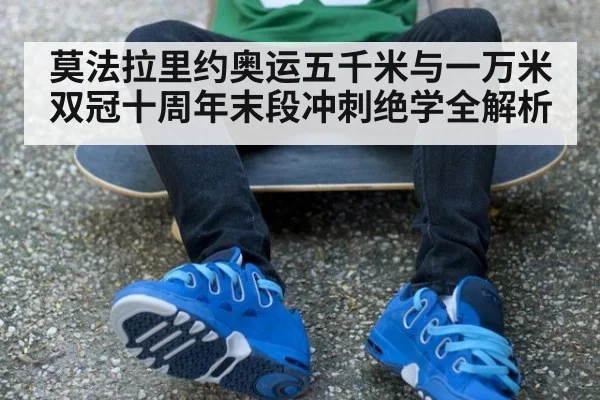莫法拉里约奥运五千米与一万米双冠十周年末段冲刺绝学全解析(jiuyou)