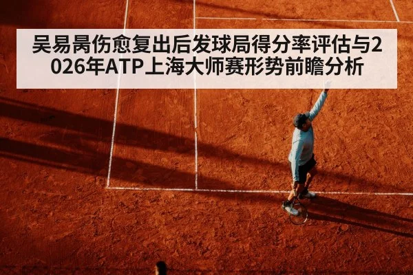 吴易昺伤愈复出后发球局得分率评估与2026年ATP上海大师赛形势前瞻分析（jiuyou）