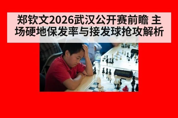 郑钦文2026武汉公开赛前瞻 主场硬地保发率与接发球抢攻解析（jiuyou）