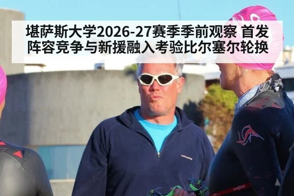 堪萨斯大学2026-27赛季季前观察 首发阵容竞争与新援融入考验比尔塞尔轮换（jiuyou）