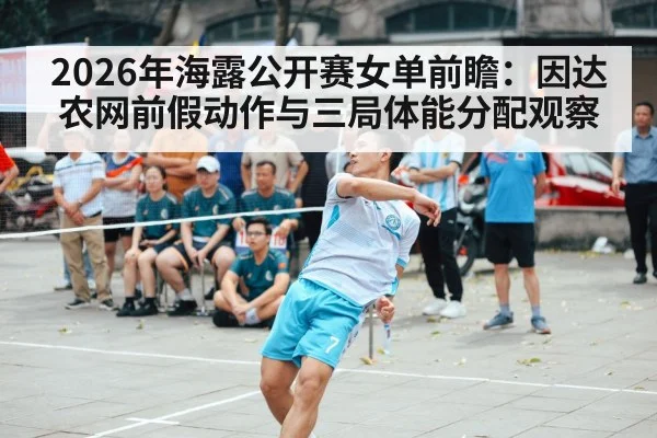 2026年海露公开赛女单前瞻：因达农网前假动作与三局体能分配观察（jiuyou）